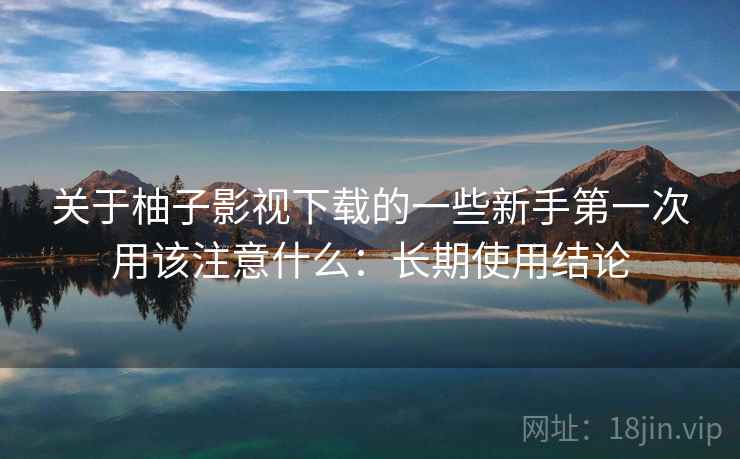 关于柚子影视下载的一些新手第一次用该注意什么：长期使用结论