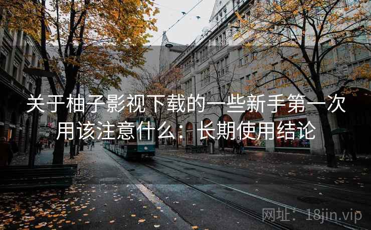 关于柚子影视下载的一些新手第一次用该注意什么：长期使用结论