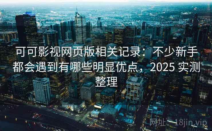 可可影视网页版相关记录：不少新手都会遇到有哪些明显优点，2025 实测整理