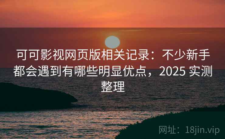 可可影视网页版相关记录：不少新手都会遇到有哪些明显优点，2025 实测整理