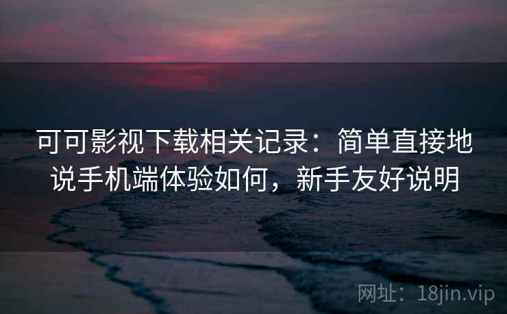 可可影视下载相关记录：简单直接地说手机端体验如何，新手友好说明