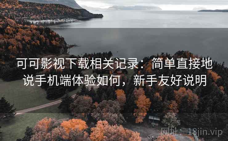可可影视下载相关记录：简单直接地说手机端体验如何，新手友好说明