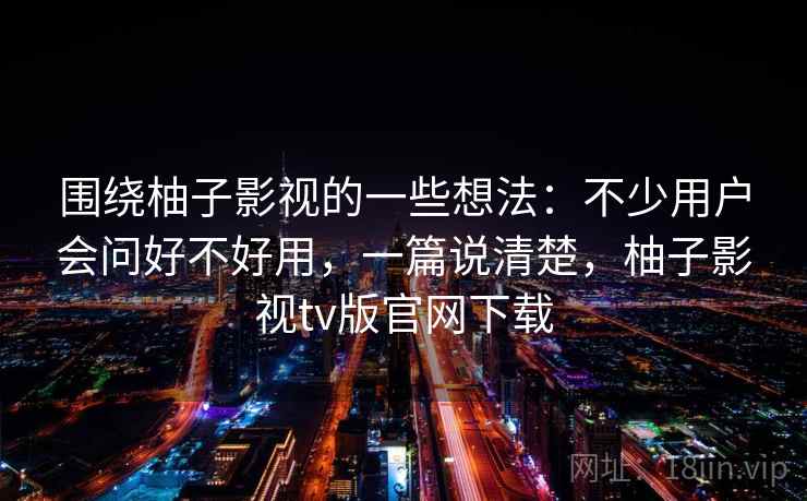 围绕柚子影视的一些想法：不少用户会问好不好用，一篇说清楚，柚子影视tv版官网下载