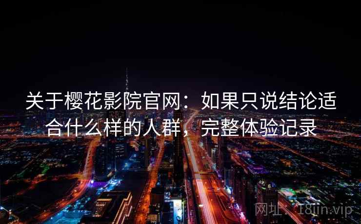 关于樱花影院官网：如果只说结论适合什么样的人群，完整体验记录