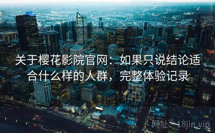 关于樱花影院官网：如果只说结论适合什么样的人群，完整体验记录