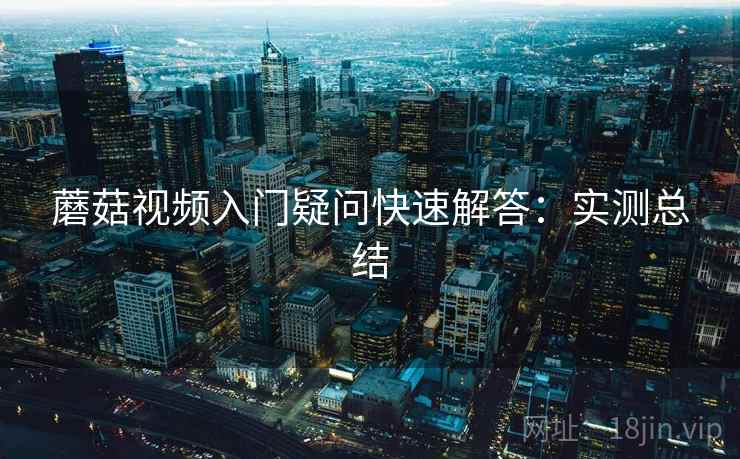 蘑菇视频入门疑问快速解答：实测总结