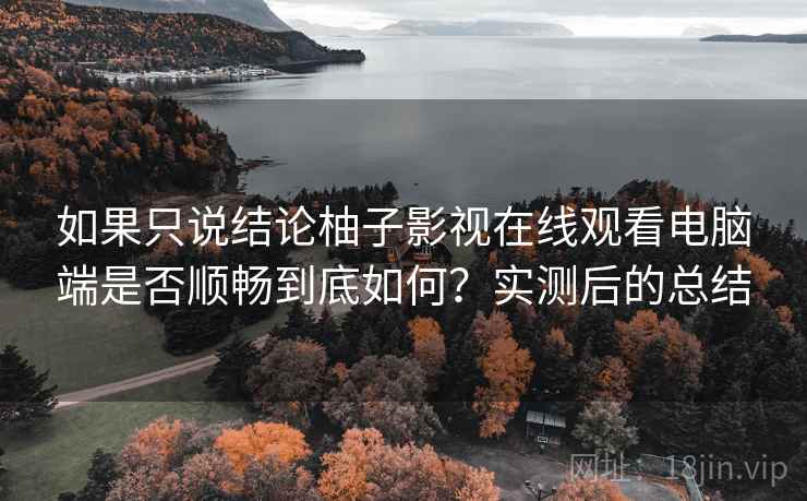 如果只说结论柚子影视在线观看电脑端是否顺畅到底如何？实测后的总结