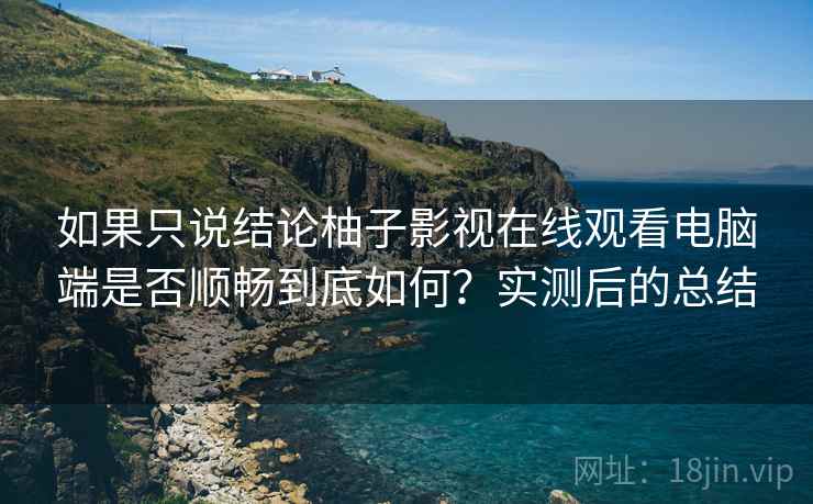 如果只说结论柚子影视在线观看电脑端是否顺畅到底如何？实测后的总结