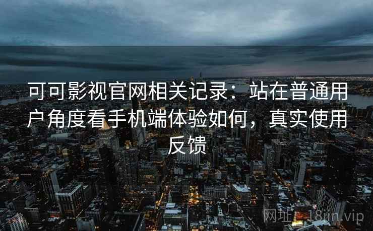 可可影视官网相关记录：站在普通用户角度看手机端体验如何，真实使用反馈
