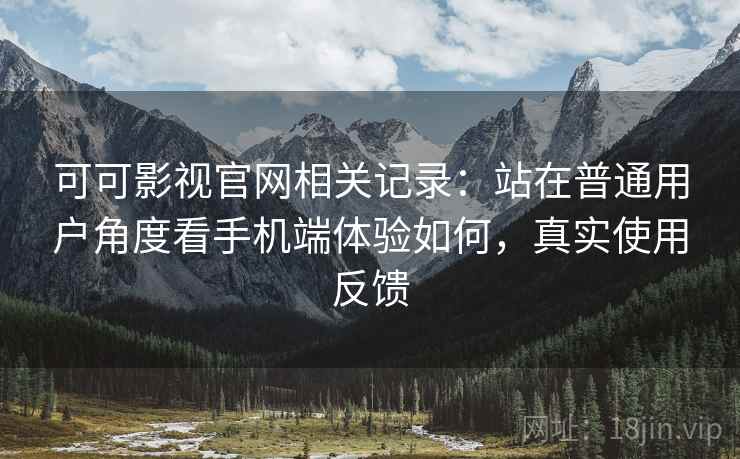 可可影视官网相关记录：站在普通用户角度看手机端体验如何，真实使用反馈
