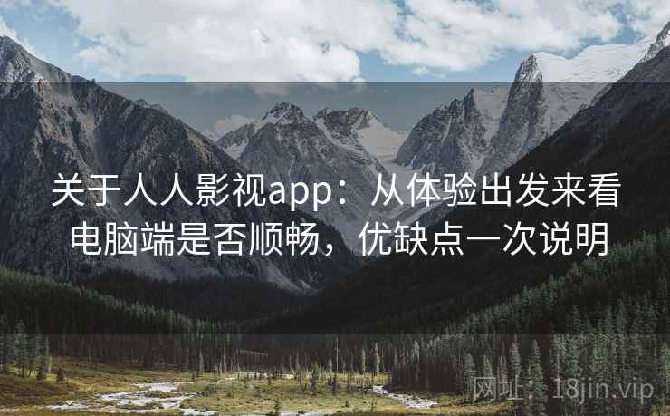 关于人人影视app：从体验出发来看电脑端是否顺畅，优缺点一次说明