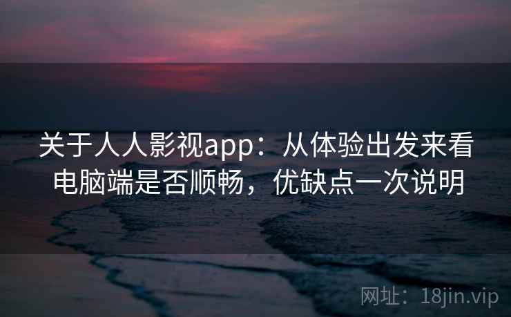 关于人人影视app：从体验出发来看电脑端是否顺畅，优缺点一次说明