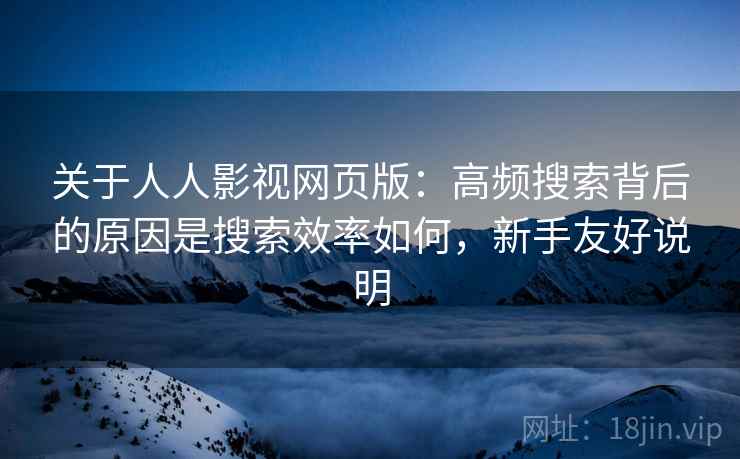 关于人人影视网页版：高频搜索背后的原因是搜索效率如何，新手友好说明