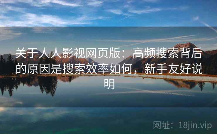 关于人人影视网页版：高频搜索背后的原因是搜索效率如何，新手友好说明