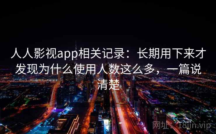 人人影视app相关记录：长期用下来才发现为什么使用人数这么多，一篇说清楚
