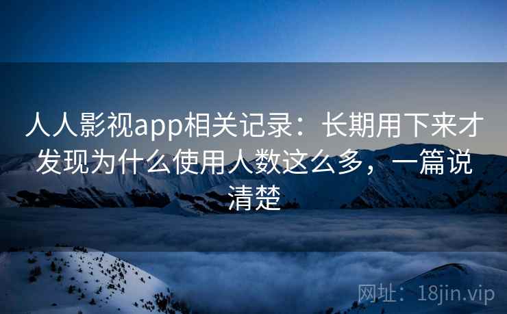 人人影视app相关记录：长期用下来才发现为什么使用人数这么多，一篇说清楚