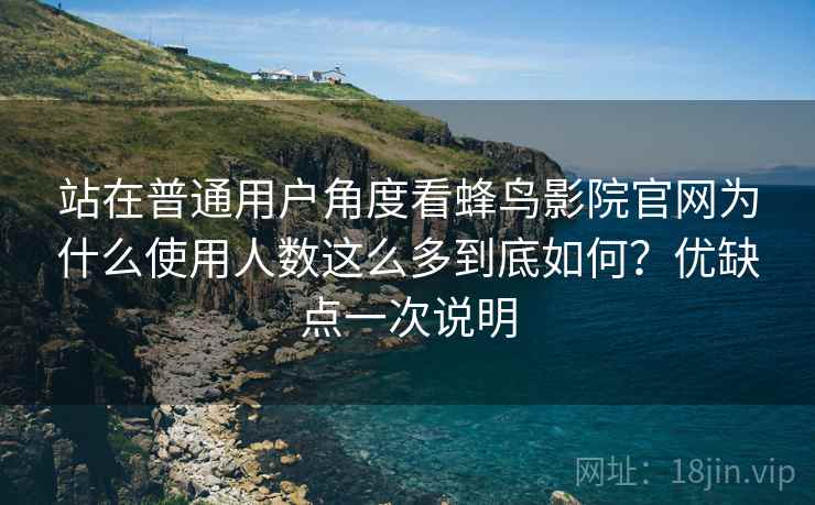 站在普通用户角度看蜂鸟影院官网为什么使用人数这么多到底如何？优缺点一次说明