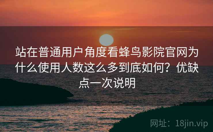 站在普通用户角度看蜂鸟影院官网为什么使用人数这么多到底如何？优缺点一次说明