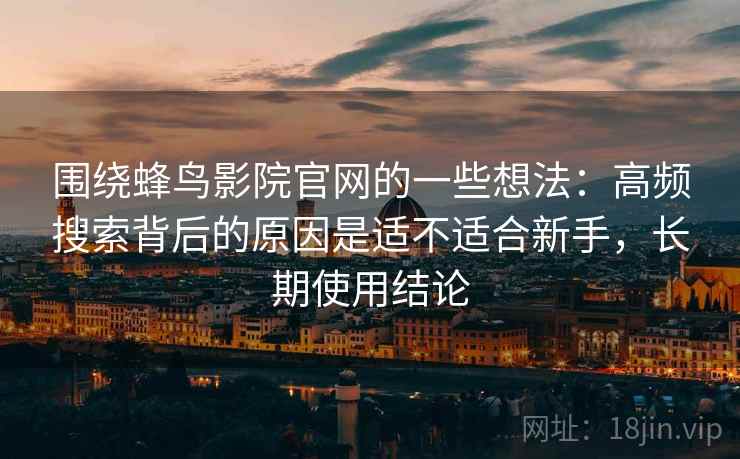 围绕蜂鸟影院官网的一些想法：高频搜索背后的原因是适不适合新手，长期使用结论