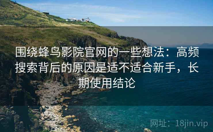 围绕蜂鸟影院官网的一些想法：高频搜索背后的原因是适不适合新手，长期使用结论