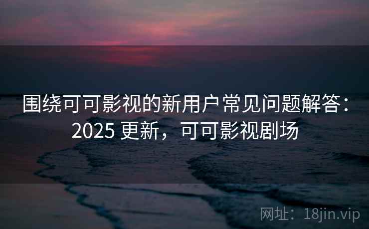 围绕可可影视的新用户常见问题解答：2025 更新，可可影视剧场