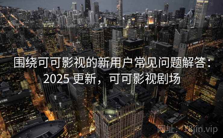 围绕可可影视的新用户常见问题解答：2025 更新，可可影视剧场