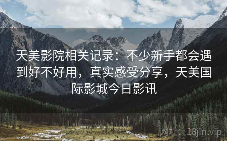 天美影院相关记录：不少新手都会遇到好不好用，真实感受分享，天美国际影城今日影讯