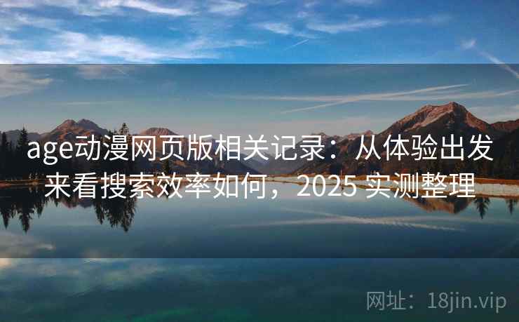 age动漫网页版相关记录：从体验出发来看搜索效率如何，2025 实测整理