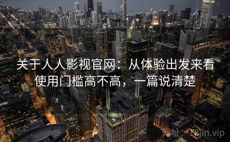 关于人人影视官网：从体验出发来看使用门槛高不高，一篇说清楚