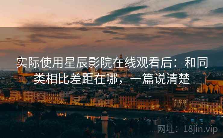 实际使用星辰影院在线观看后：和同类相比差距在哪，一篇说清楚