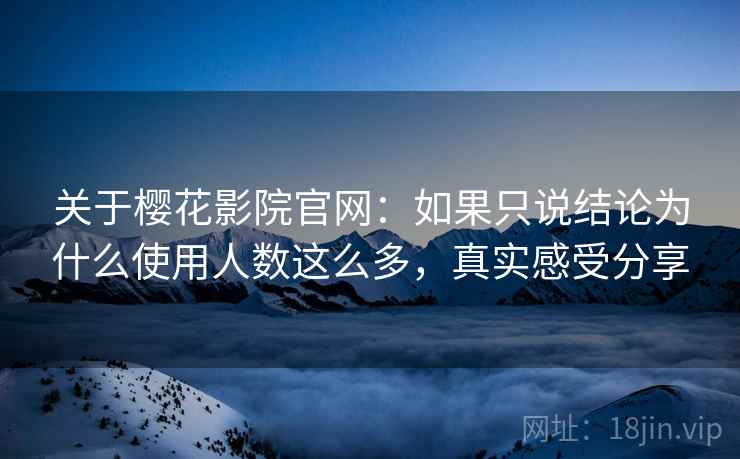 关于樱花影院官网：如果只说结论为什么使用人数这么多，真实感受分享