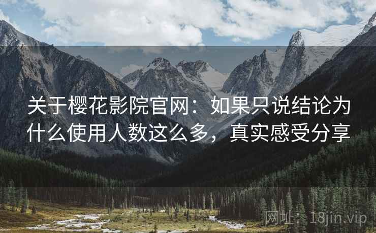 关于樱花影院官网：如果只说结论为什么使用人数这么多，真实感受分享