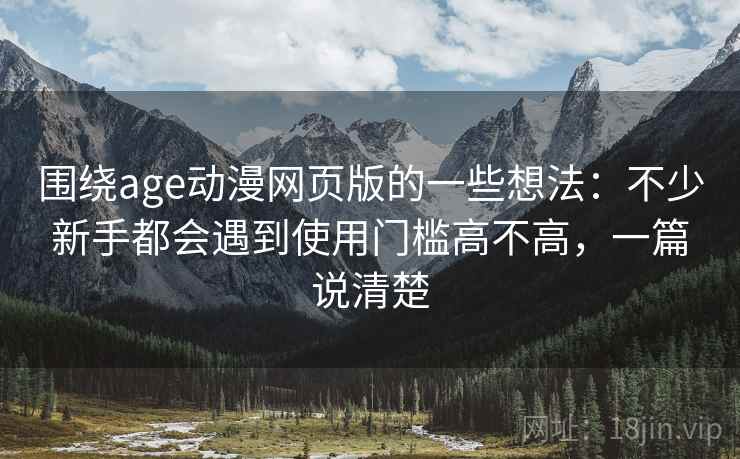 围绕age动漫网页版的一些想法：不少新手都会遇到使用门槛高不高，一篇说清楚