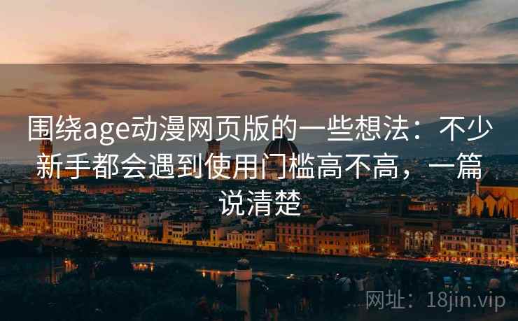 围绕age动漫网页版的一些想法：不少新手都会遇到使用门槛高不高，一篇说清楚