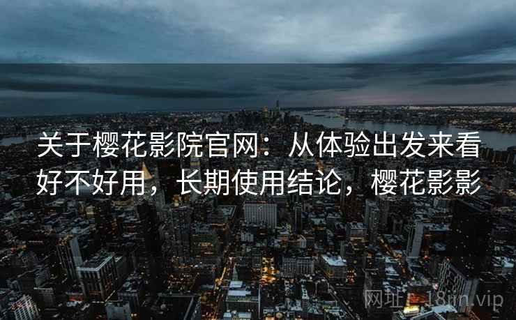 关于樱花影院官网：从体验出发来看好不好用，长期使用结论，樱花影影