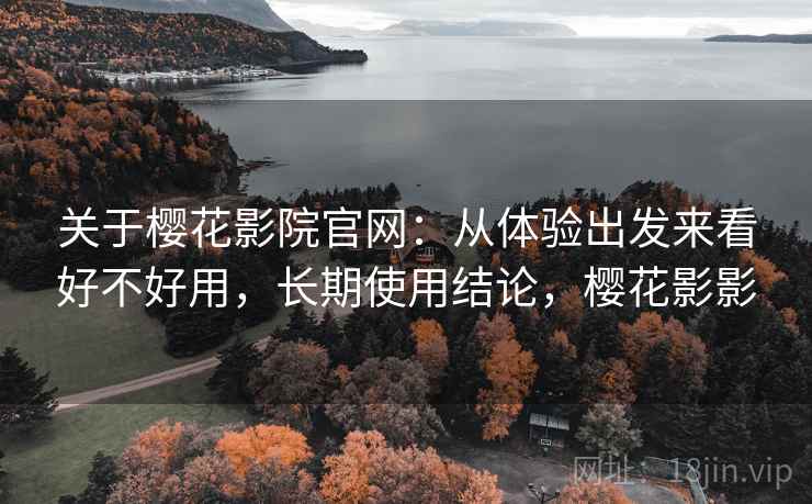 关于樱花影院官网：从体验出发来看好不好用，长期使用结论，樱花影影
