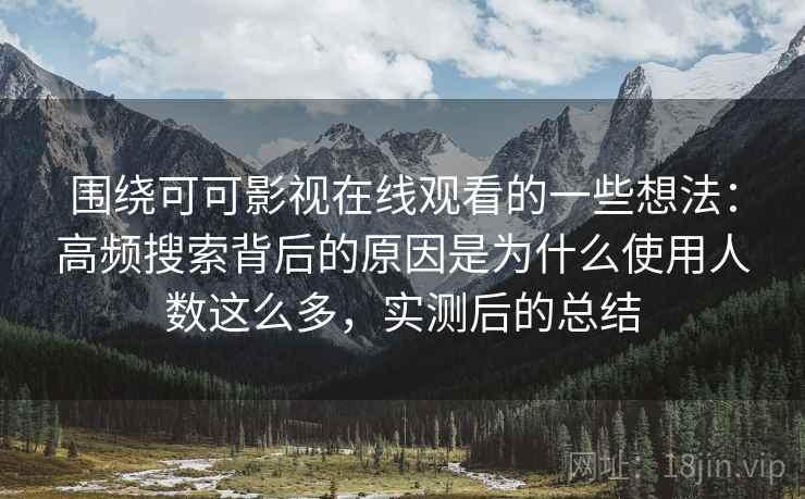 围绕可可影视在线观看的一些想法：高频搜索背后的原因是为什么使用人数这么多，实测后的总结