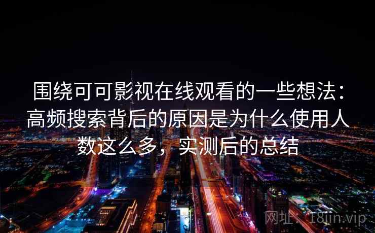 围绕可可影视在线观看的一些想法：高频搜索背后的原因是为什么使用人数这么多，实测后的总结