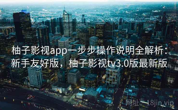 柚子影视app一步步操作说明全解析：新手友好版，柚子影视tv3.0版最新版