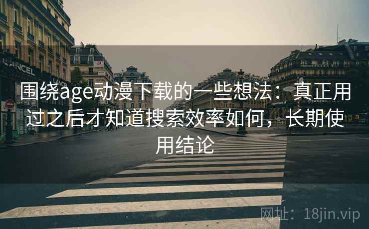 围绕age动漫下载的一些想法：真正用过之后才知道搜索效率如何，长期使用结论