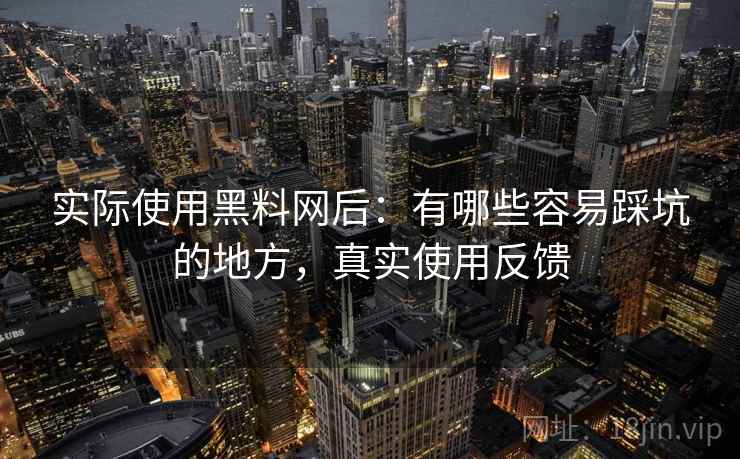 实际使用黑料网后：有哪些容易踩坑的地方，真实使用反馈
