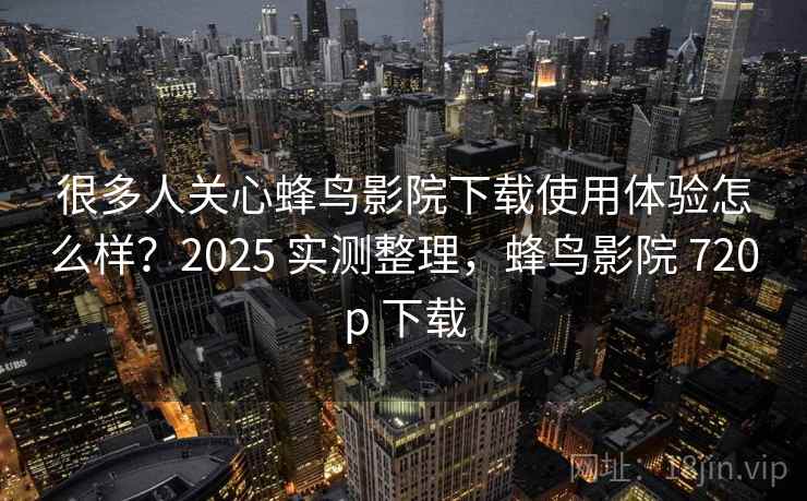 很多人关心蜂鸟影院下载使用体验怎么样？2025 实测整理，蜂鸟影院 720p 下载