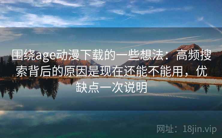围绕age动漫下载的一些想法：高频搜索背后的原因是现在还能不能用，优缺点一次说明