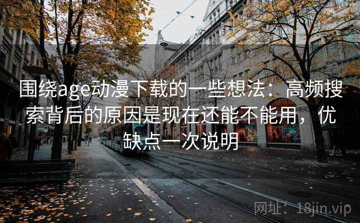 围绕age动漫下载的一些想法：高频搜索背后的原因是现在还能不能用，优缺点一次说明