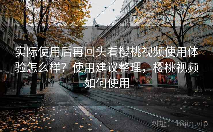 实际使用后再回头看樱桃视频使用体验怎么样？使用建议整理，樱桃视频如何使用