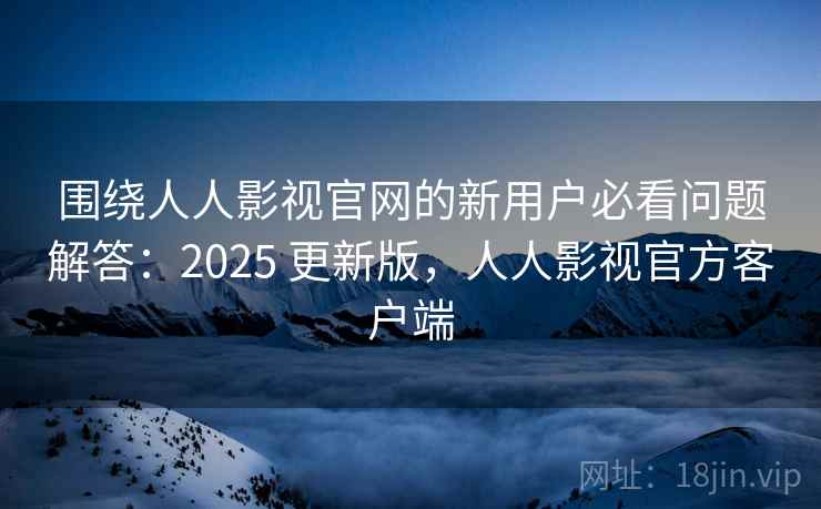 围绕人人影视官网的新用户必看问题解答：2025 更新版，人人影视官方客户端
