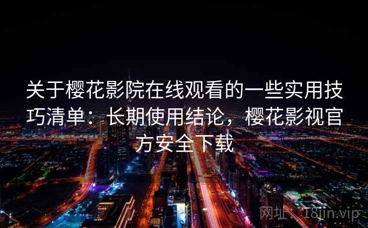 关于樱花影院在线观看的一些实用技巧清单：长期使用结论，樱花影视官方安全下载
