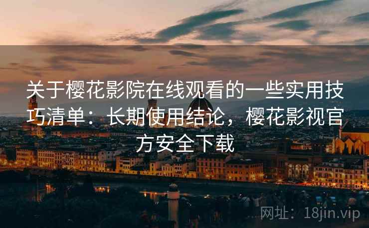 关于樱花影院在线观看的一些实用技巧清单：长期使用结论，樱花影视官方安全下载