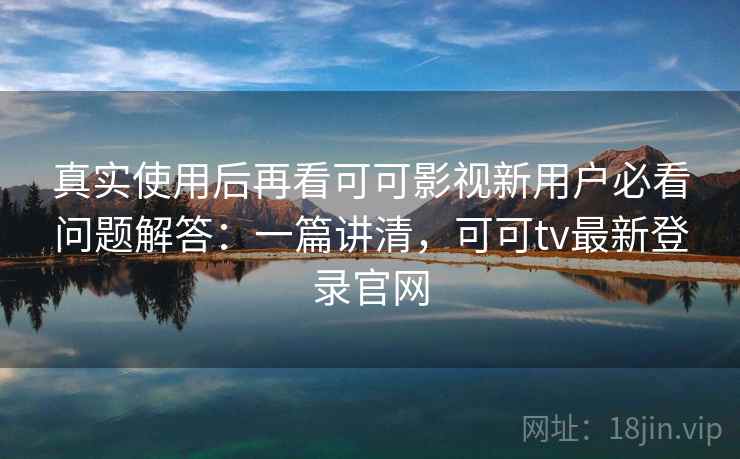 真实使用后再看可可影视新用户必看问题解答：一篇讲清，可可tv最新登录官网