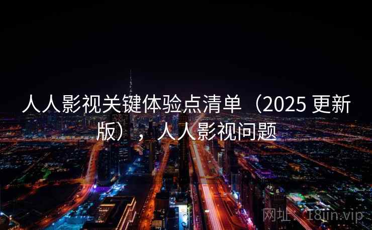 人人影视关键体验点清单（2025 更新版），人人影视问题